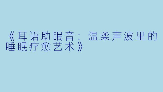 《耳语助眠音：温柔声波里的睡眠疗愈艺术》
