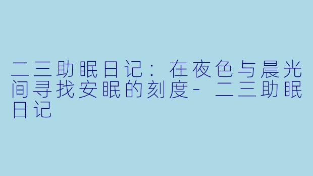 二三助眠日记：在夜色与晨光间寻找安眠的刻度-二三助眠日记