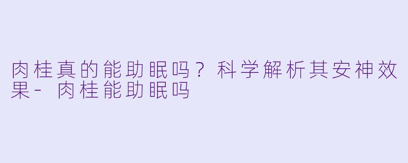 肉桂真的能助眠吗？科学解析其安神效果-肉桂能助眠吗