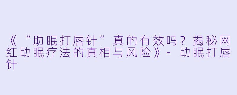 《“助眠打唇针”真的有效吗？揭秘网红助眠疗法的真相与风险》-助眠打唇针