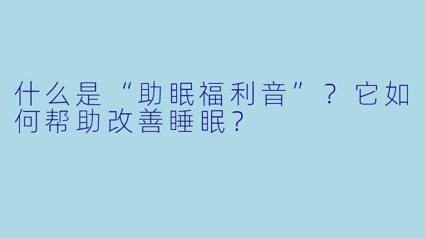 什么是“助眠福利音”？它如何帮助改善睡眠？