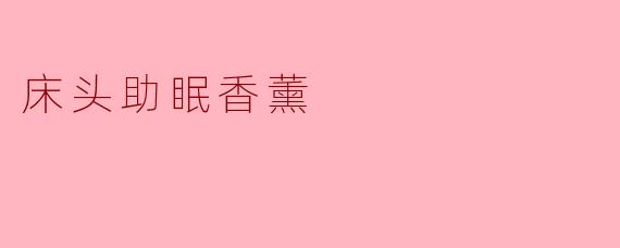 床头助眠香薰真的能帮助改善睡眠吗？