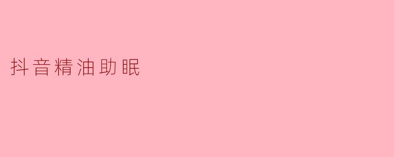 抖音精油助眠