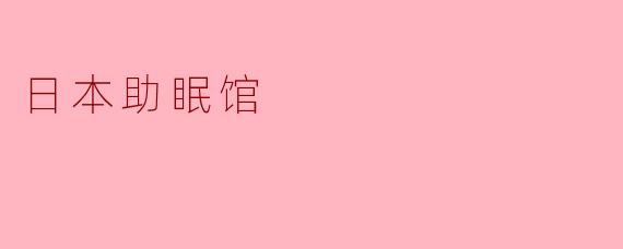 日本助眠馆提供哪些独特的服务帮助改善睡眠?