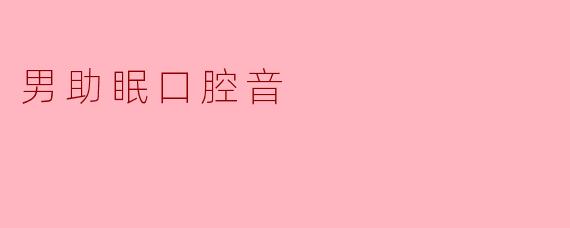 什么是男助眠口腔音?它如何帮助改善睡眠?