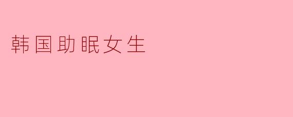 韩国助眠视频中的女生为什么能帮助观众快速入睡?