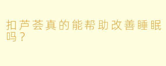 扣芦荟真的能帮助改善睡眠吗？