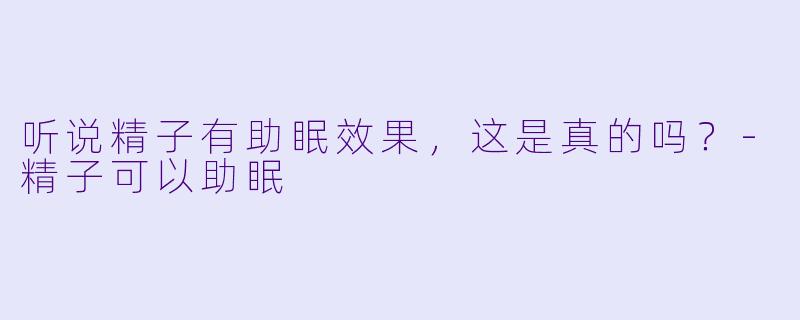 听说精子有助眠效果，这是真的吗？-精子可以助眠