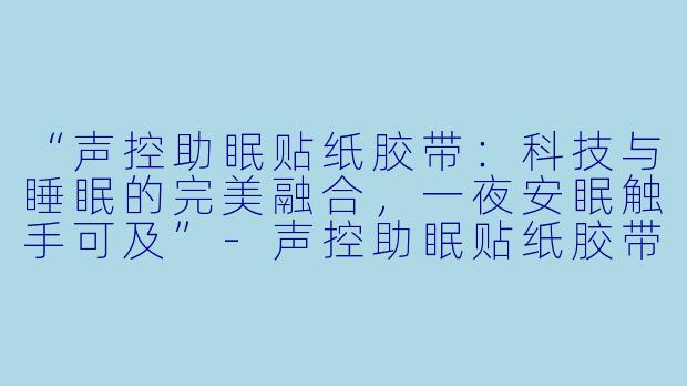 “声控助眠贴纸胶带：科技与睡眠的完美融合，一夜安眠触手可及”-声控助眠贴纸胶带