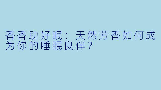 香香助好眠：天然芳香如何成为你的睡眠良伴？