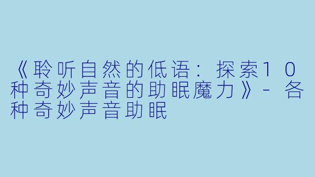《聆听自然的低语：探索10种奇妙声音的助眠魔力》-各种奇妙声音助眠