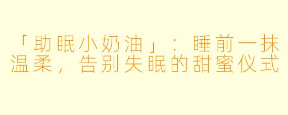 「助眠小奶油」：睡前一抹温柔，告别失眠的甜蜜仪式