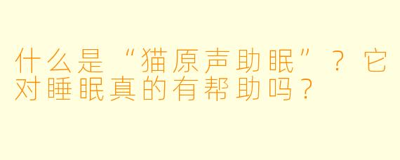 什么是“猫原声助眠”？它对睡眠真的有帮助吗？