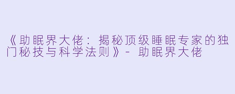 《助眠界大佬：揭秘顶级睡眠专家的独门秘技与科学法则》-助眠界大佬