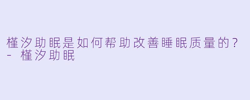 槿汐助眠是如何帮助改善睡眠质量的?