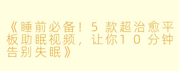 《睡前必备！5款超治愈平板助眠视频，让你10分钟告别失眠》