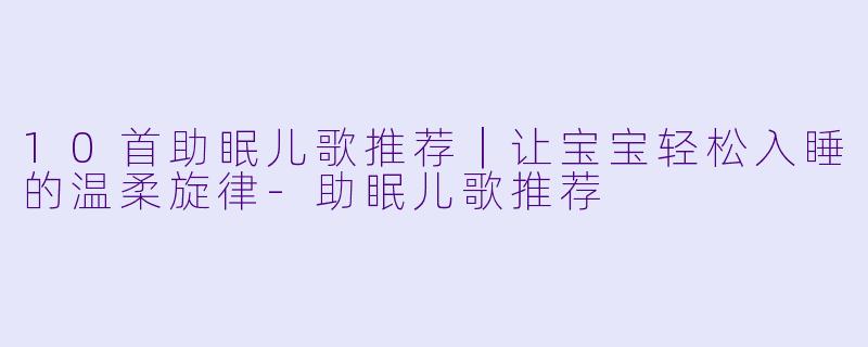 10首助眠儿歌推荐|让宝宝轻松入睡的温柔旋律