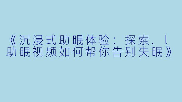 《沉浸式助眠体验：探索.l助眠视频如何帮你告别失眠》