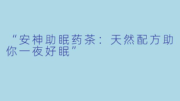 “安神助眠药茶：天然配方助你一夜好眠”