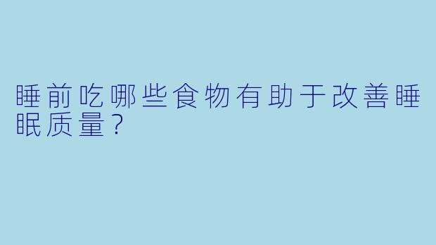 睡前吃哪些食物有助于改善睡眠质量?