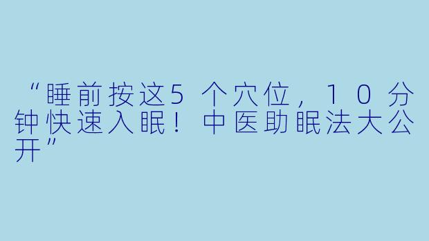 “睡前按这5个穴位，10分钟快速入眠！中医助眠法大公开”
