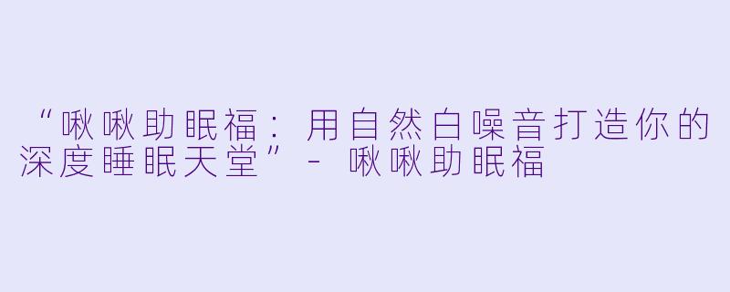 “啾啾助眠福:用自然白噪音打造你的深度睡眠天堂”