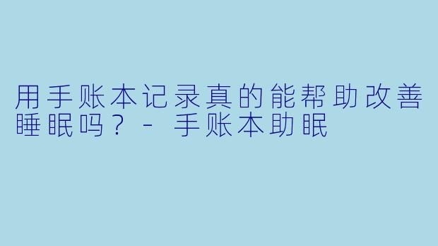 用手账本记录真的能帮助改善睡眠吗?