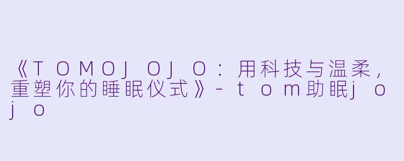 《TOMOJOJO：用科技与温柔，重塑你的睡眠仪式》-tom助眠jojo