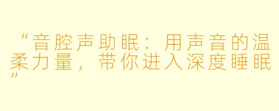 “音腔声助眠：用声音的温柔力量，带你进入深度睡眠”
