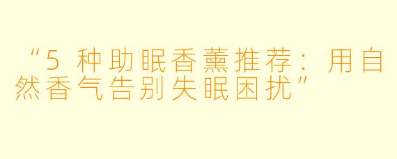 “5种助眠香薰推荐：用自然香气告别失眠困扰”