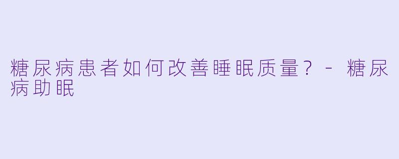 糖尿病患者如何改善睡眠质量？-糖尿病助眠