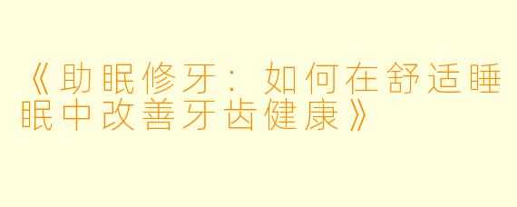 《助眠修牙：如何在舒适睡眠中改善牙齿健康》