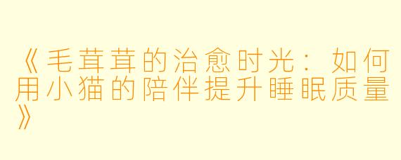 《毛茸茸的治愈时光：如何用小猫的陪伴提升睡眠质量》