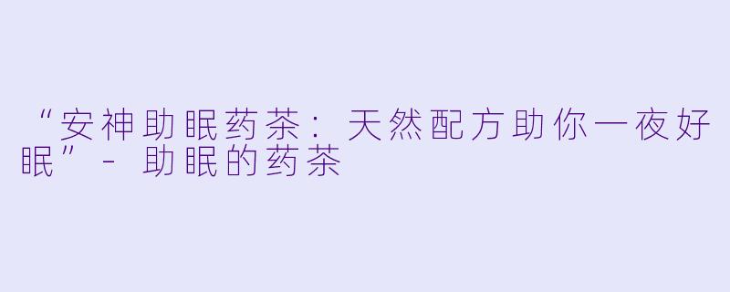 “安神助眠药茶：天然配方助你一夜好眠”-助眠的药茶