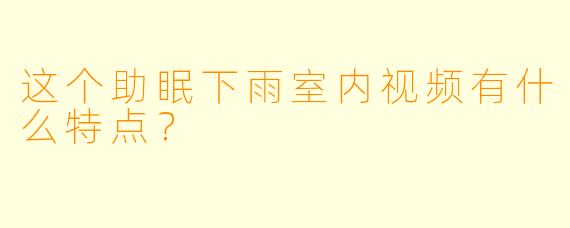 这个助眠下雨室内视频有什么特点？
