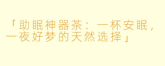 「助眠神器茶：一杯安眠，一夜好梦的天然选择」