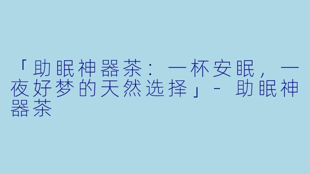 「助眠神器茶：一杯安眠，一夜好梦的天然选择」-助眠神器茶