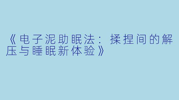 《电子泥助眠法：揉捏间的解压与睡眠新体验》