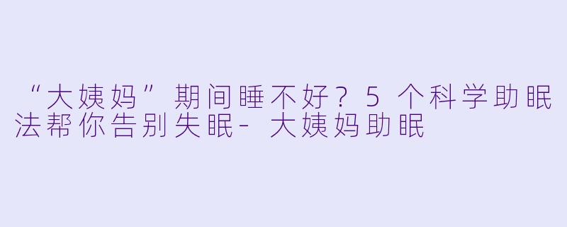 “大姨妈”期间睡不好？5个科学助眠法帮你告别失眠-大姨妈助眠