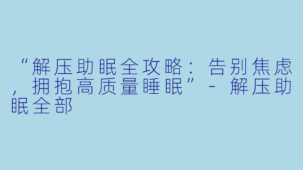 “解压助眠全攻略：告别焦虑，拥抱高质量睡眠”-解压助眠全部