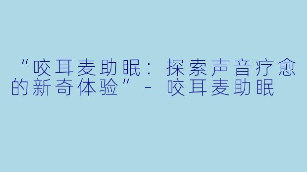 “咬耳麦助眠：探索声音疗愈的新奇体验”-咬耳麦助眠