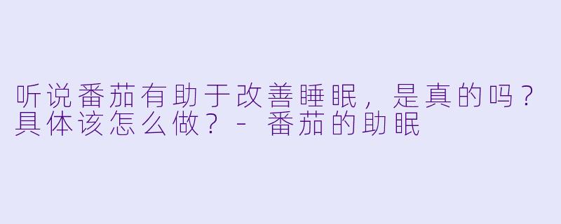听说番茄有助于改善睡眠，是真的吗？具体该怎么做？-番茄的助眠