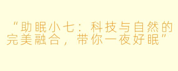 “助眠小七：科技与自然的完美融合，带你一夜好眠”