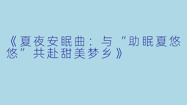 《夏夜安眠曲：与“助眠夏悠悠”共赴甜美梦乡》