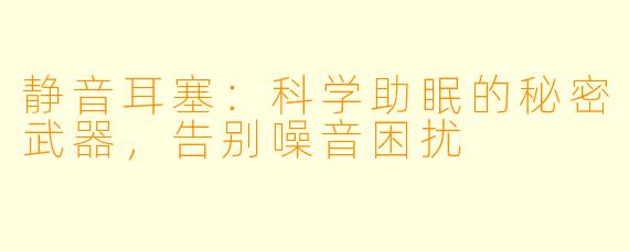静音耳塞：科学助眠的秘密武器，告别噪音困扰
