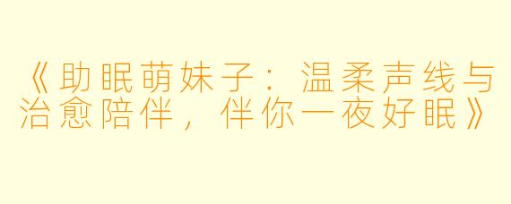 《助眠萌妹子：温柔声线与治愈陪伴，伴你一夜好眠》