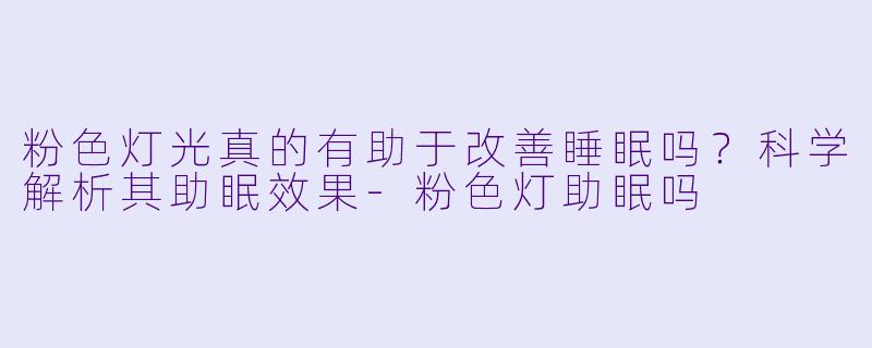粉色灯光真的有助于改善睡眠吗？科学解析其助眠效果-粉色灯助眠吗