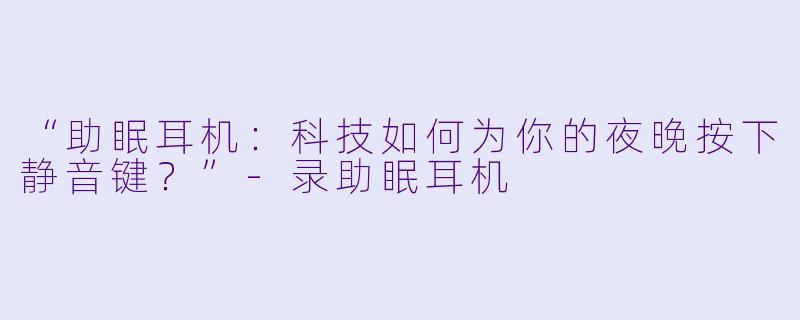 “助眠耳机：科技如何为你的夜晚按下静音键？”-录助眠耳机