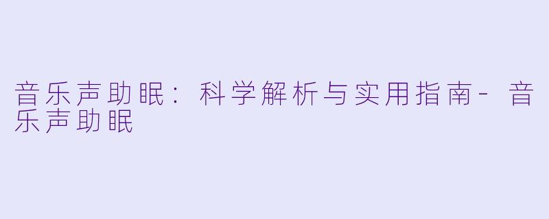 音乐声助眠：科学解析与实用指南-音乐声助眠