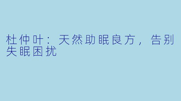 杜仲叶:天然助眠良方,告别失眠困扰